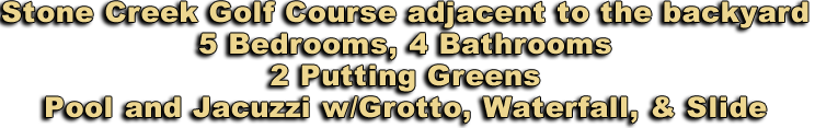 Stone Creek Golf Course adjacent to the backyard 5 Bedrooms, 4 Bathrooms 2 Putting Greens Pool and Jacuzzi w/Grotto, Waterfall, & Slide